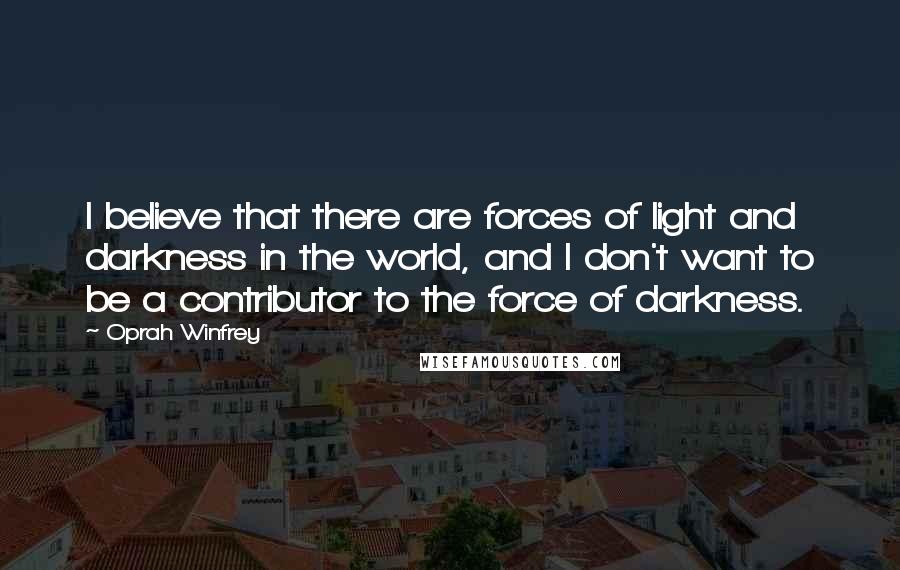 Oprah Winfrey Quotes: I believe that there are forces of light and darkness in the world, and I don't want to be a contributor to the force of darkness.