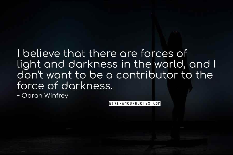 Oprah Winfrey Quotes: I believe that there are forces of light and darkness in the world, and I don't want to be a contributor to the force of darkness.