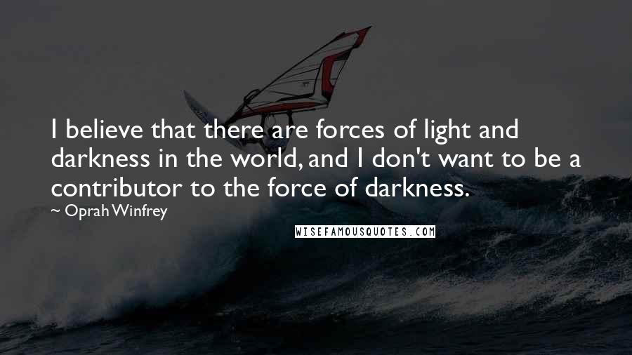 Oprah Winfrey Quotes: I believe that there are forces of light and darkness in the world, and I don't want to be a contributor to the force of darkness.