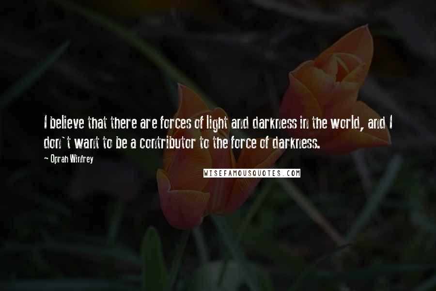 Oprah Winfrey Quotes: I believe that there are forces of light and darkness in the world, and I don't want to be a contributor to the force of darkness.
