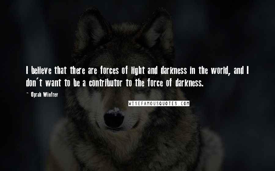 Oprah Winfrey Quotes: I believe that there are forces of light and darkness in the world, and I don't want to be a contributor to the force of darkness.