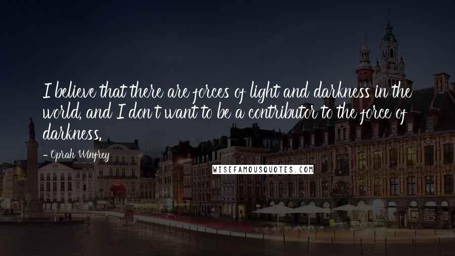 Oprah Winfrey Quotes: I believe that there are forces of light and darkness in the world, and I don't want to be a contributor to the force of darkness.