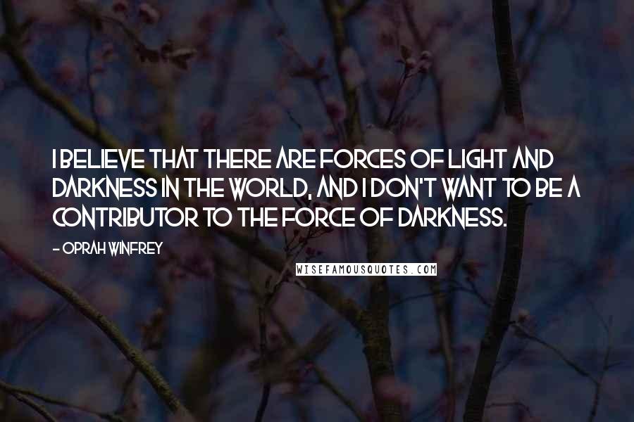 Oprah Winfrey Quotes: I believe that there are forces of light and darkness in the world, and I don't want to be a contributor to the force of darkness.