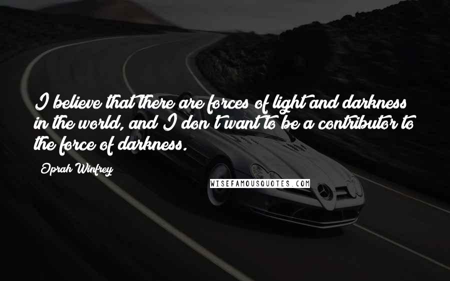 Oprah Winfrey Quotes: I believe that there are forces of light and darkness in the world, and I don't want to be a contributor to the force of darkness.
