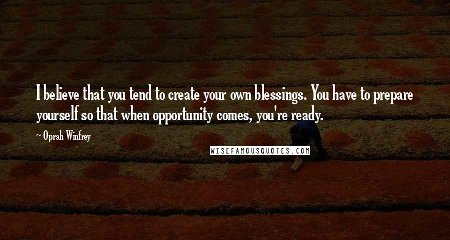 Oprah Winfrey Quotes: I believe that you tend to create your own blessings. You have to prepare yourself so that when opportunity comes, you're ready.