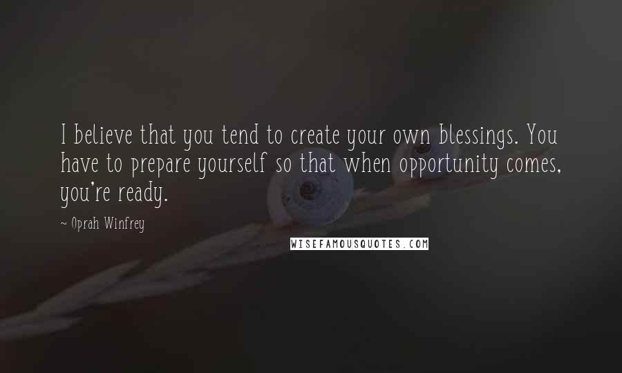 Oprah Winfrey Quotes: I believe that you tend to create your own blessings. You have to prepare yourself so that when opportunity comes, you're ready.