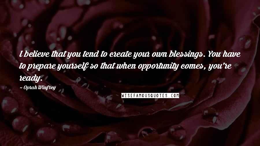 Oprah Winfrey Quotes: I believe that you tend to create your own blessings. You have to prepare yourself so that when opportunity comes, you're ready.