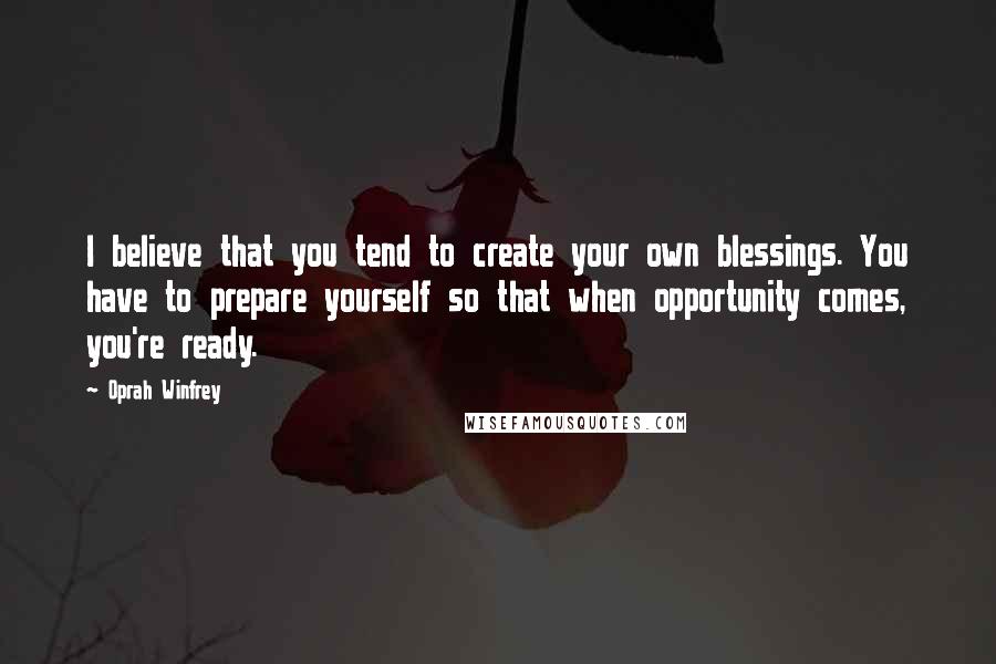 Oprah Winfrey Quotes: I believe that you tend to create your own blessings. You have to prepare yourself so that when opportunity comes, you're ready.