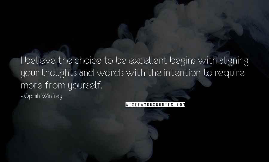 Oprah Winfrey Quotes: I believe the choice to be excellent begins with aligning your thoughts and words with the intention to require more from yourself.