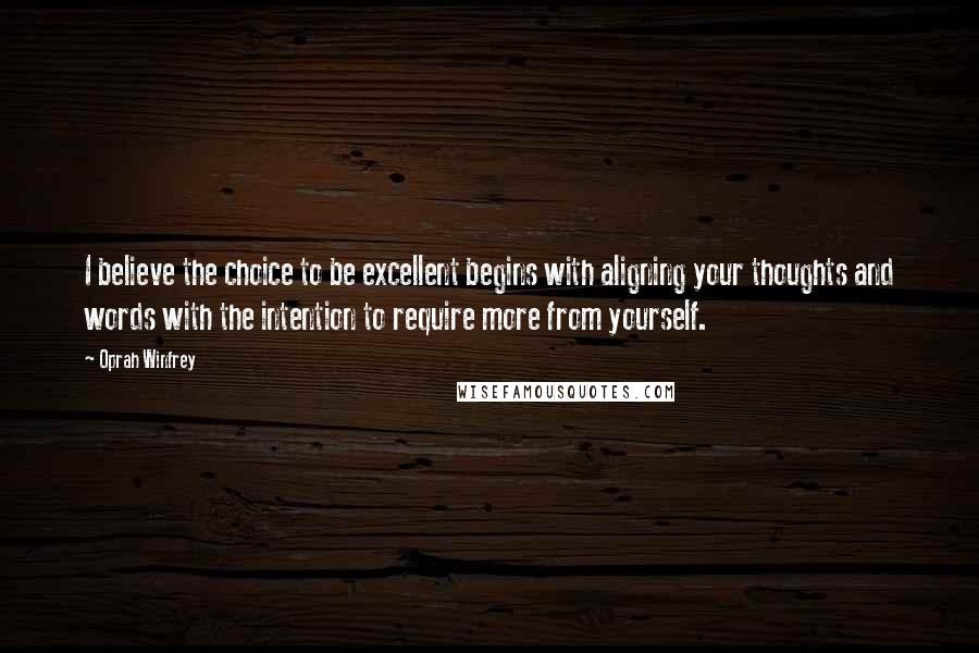 Oprah Winfrey Quotes: I believe the choice to be excellent begins with aligning your thoughts and words with the intention to require more from yourself.