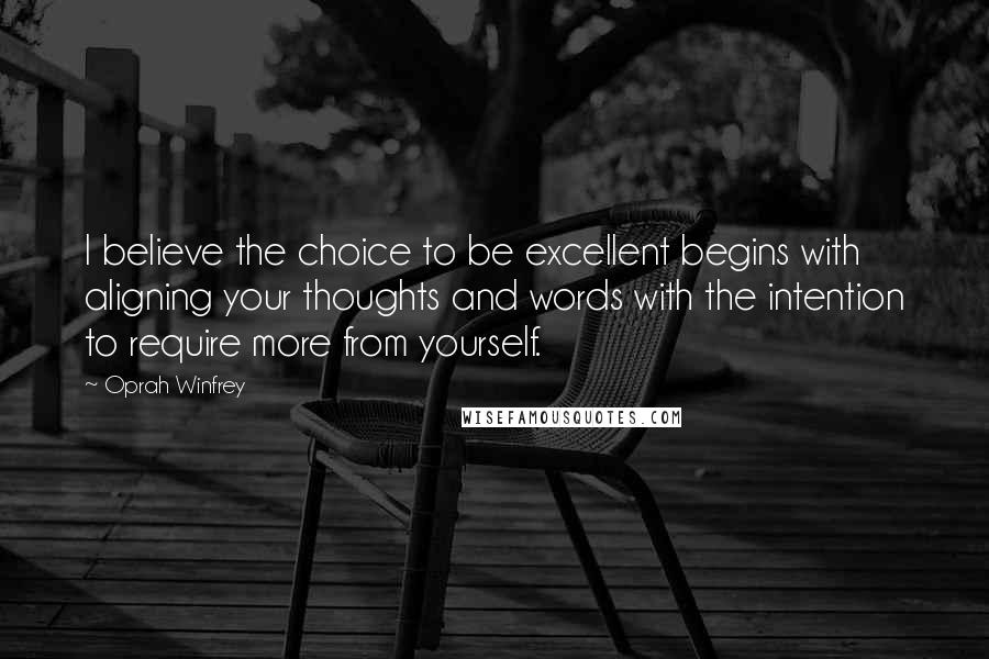 Oprah Winfrey Quotes: I believe the choice to be excellent begins with aligning your thoughts and words with the intention to require more from yourself.