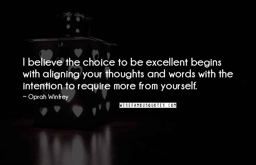 Oprah Winfrey Quotes: I believe the choice to be excellent begins with aligning your thoughts and words with the intention to require more from yourself.