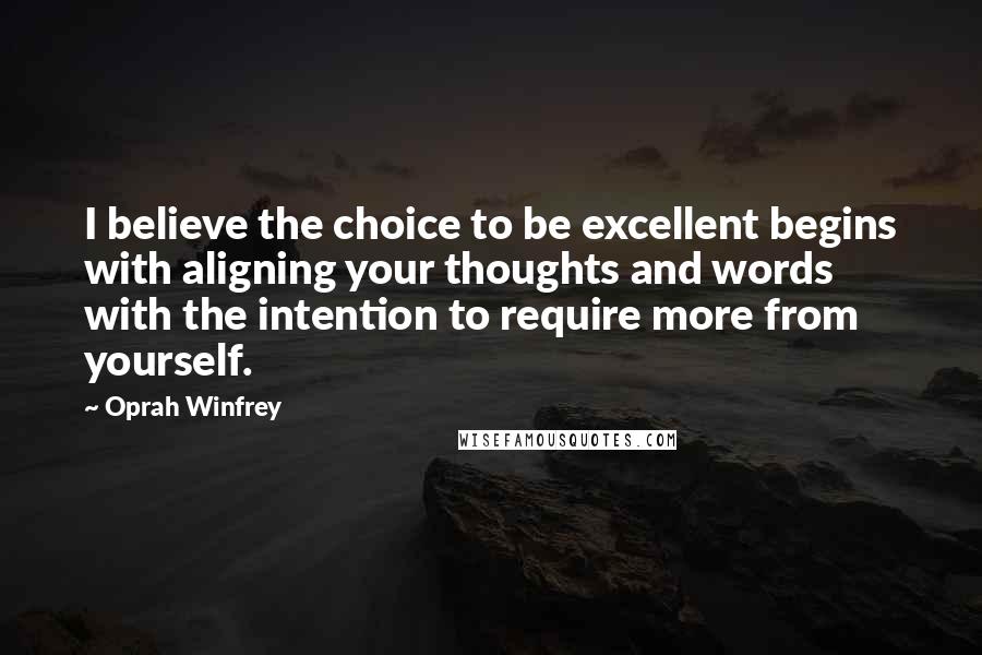 Oprah Winfrey Quotes: I believe the choice to be excellent begins with aligning your thoughts and words with the intention to require more from yourself.