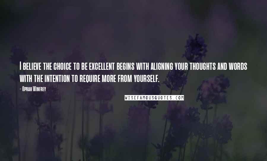 Oprah Winfrey Quotes: I believe the choice to be excellent begins with aligning your thoughts and words with the intention to require more from yourself.