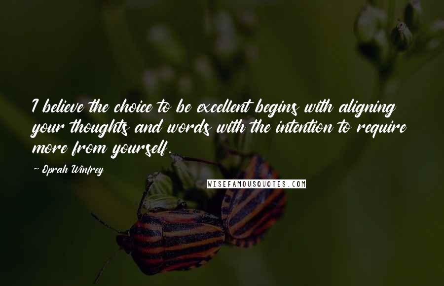 Oprah Winfrey Quotes: I believe the choice to be excellent begins with aligning your thoughts and words with the intention to require more from yourself.