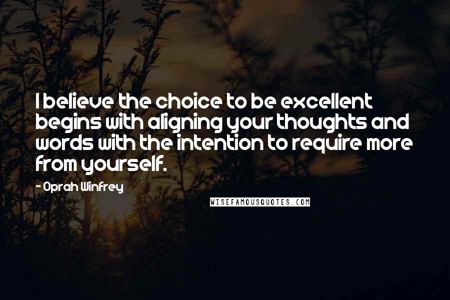 Oprah Winfrey Quotes: I believe the choice to be excellent begins with aligning your thoughts and words with the intention to require more from yourself.