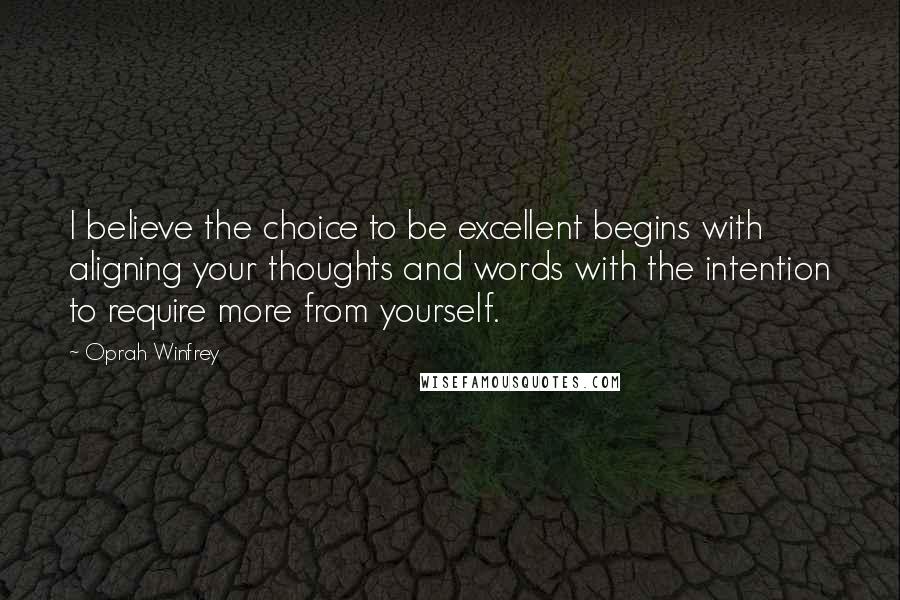 Oprah Winfrey Quotes: I believe the choice to be excellent begins with aligning your thoughts and words with the intention to require more from yourself.