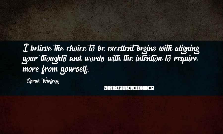 Oprah Winfrey Quotes: I believe the choice to be excellent begins with aligning your thoughts and words with the intention to require more from yourself.