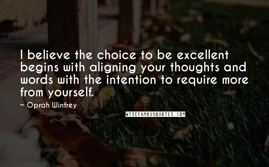 Oprah Winfrey Quotes: I believe the choice to be excellent begins with aligning your thoughts and words with the intention to require more from yourself.