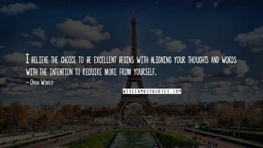 Oprah Winfrey Quotes: I believe the choice to be excellent begins with aligning your thoughts and words with the intention to require more from yourself.