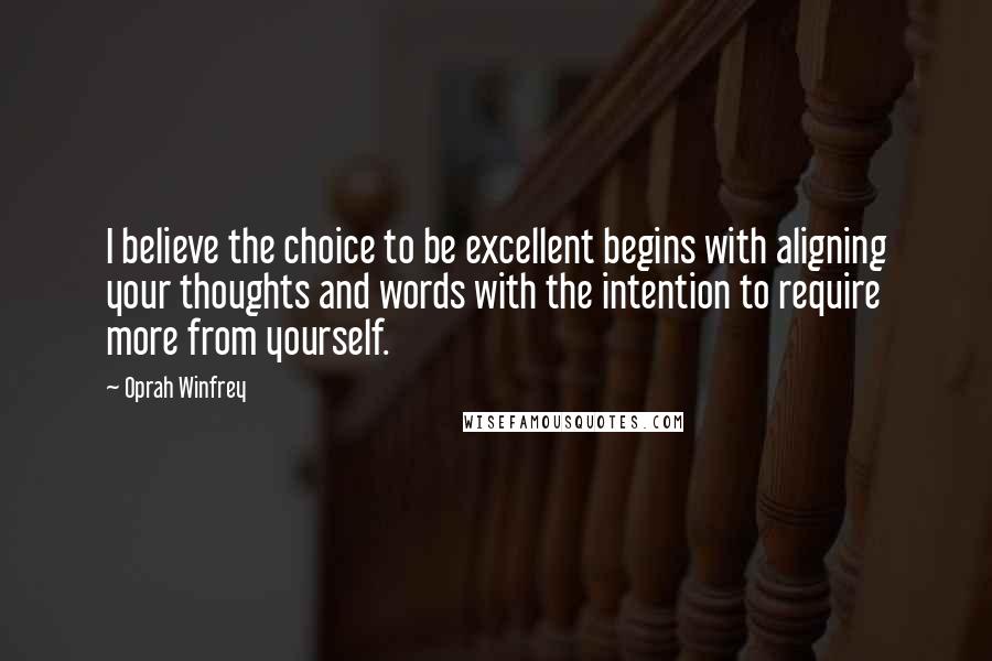 Oprah Winfrey Quotes: I believe the choice to be excellent begins with aligning your thoughts and words with the intention to require more from yourself.