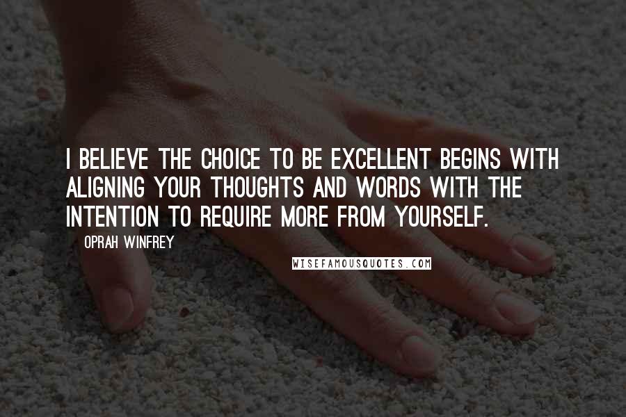 Oprah Winfrey Quotes: I believe the choice to be excellent begins with aligning your thoughts and words with the intention to require more from yourself.