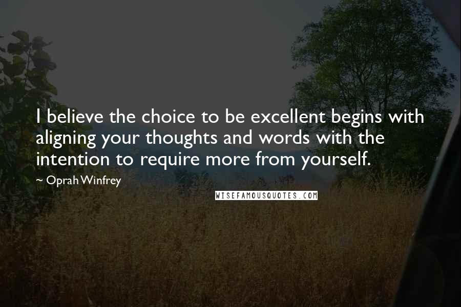 Oprah Winfrey Quotes: I believe the choice to be excellent begins with aligning your thoughts and words with the intention to require more from yourself.