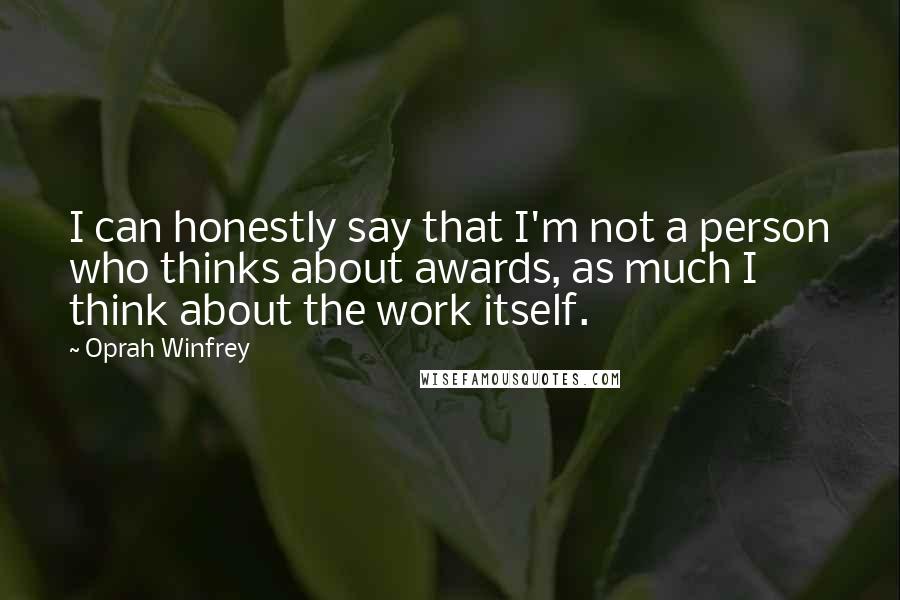 Oprah Winfrey Quotes: I can honestly say that I'm not a person who thinks about awards, as much I think about the work itself.