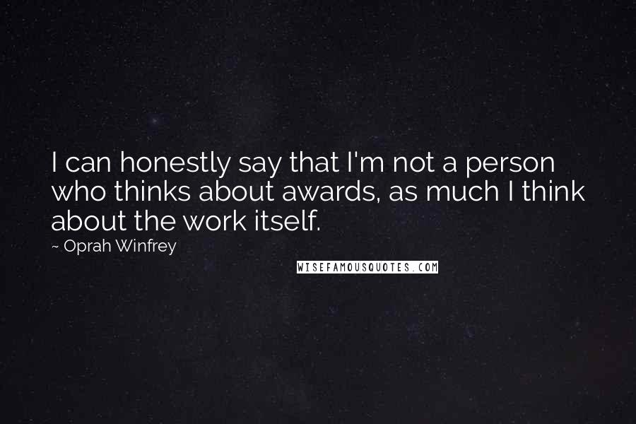 Oprah Winfrey Quotes: I can honestly say that I'm not a person who thinks about awards, as much I think about the work itself.
