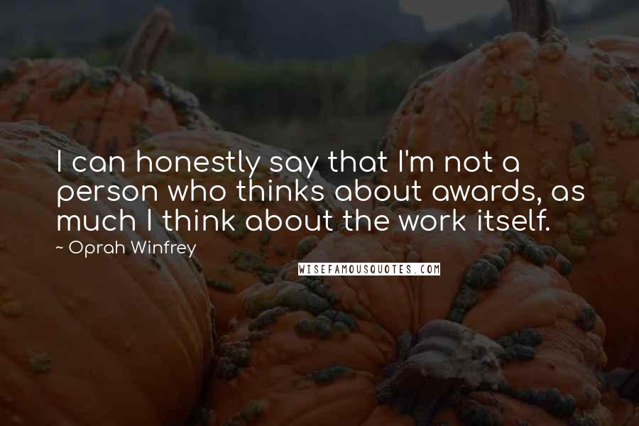 Oprah Winfrey Quotes: I can honestly say that I'm not a person who thinks about awards, as much I think about the work itself.