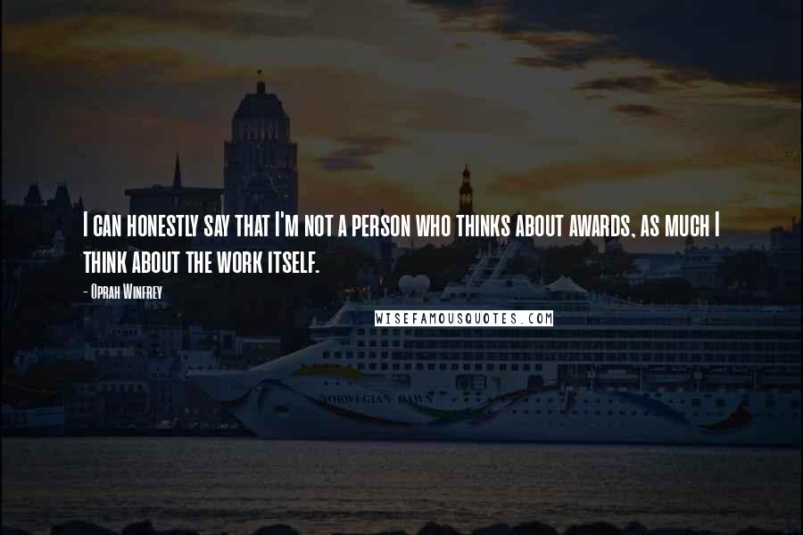 Oprah Winfrey Quotes: I can honestly say that I'm not a person who thinks about awards, as much I think about the work itself.