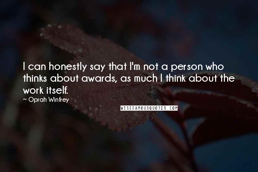 Oprah Winfrey Quotes: I can honestly say that I'm not a person who thinks about awards, as much I think about the work itself.