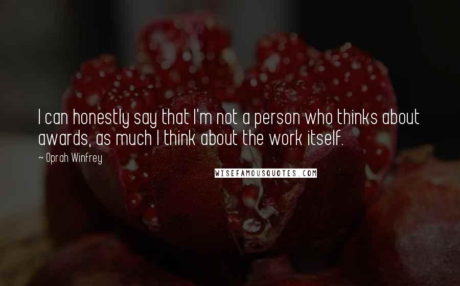 Oprah Winfrey Quotes: I can honestly say that I'm not a person who thinks about awards, as much I think about the work itself.