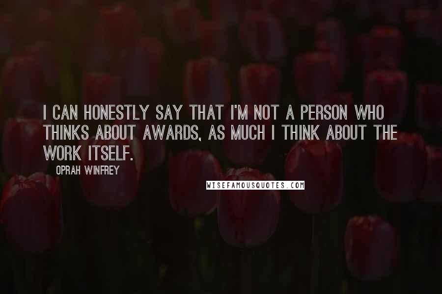 Oprah Winfrey Quotes: I can honestly say that I'm not a person who thinks about awards, as much I think about the work itself.