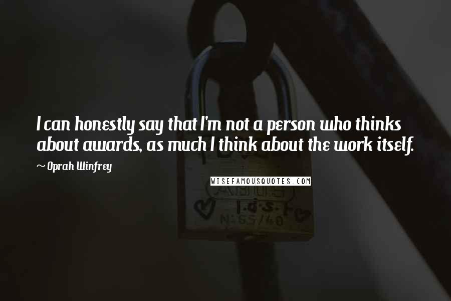 Oprah Winfrey Quotes: I can honestly say that I'm not a person who thinks about awards, as much I think about the work itself.