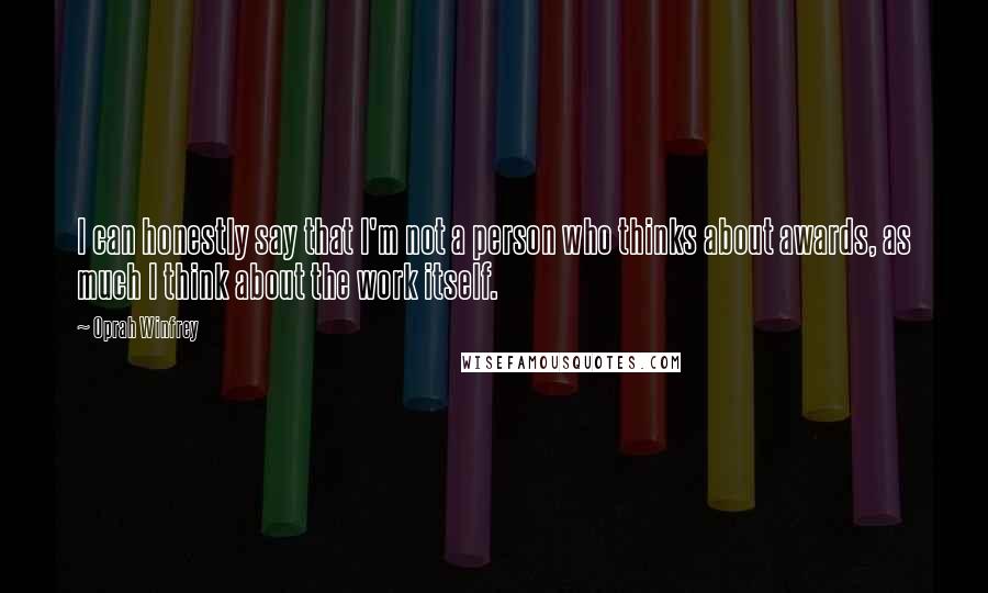 Oprah Winfrey Quotes: I can honestly say that I'm not a person who thinks about awards, as much I think about the work itself.