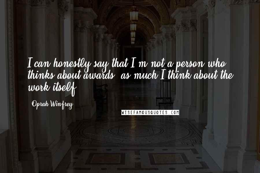 Oprah Winfrey Quotes: I can honestly say that I'm not a person who thinks about awards, as much I think about the work itself.