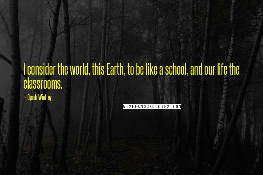 Oprah Winfrey Quotes: I consider the world, this Earth, to be like a school, and our life the classrooms.