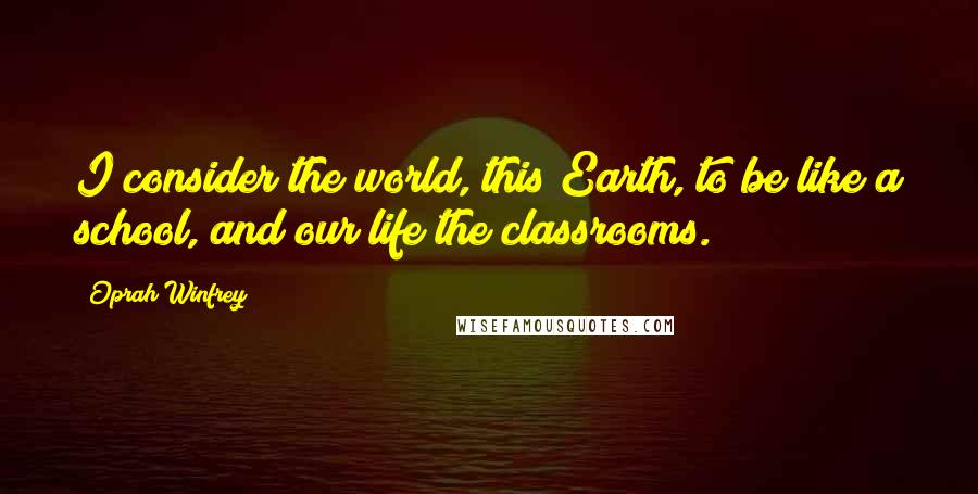 Oprah Winfrey Quotes: I consider the world, this Earth, to be like a school, and our life the classrooms.