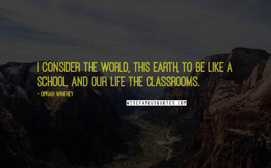 Oprah Winfrey Quotes: I consider the world, this Earth, to be like a school, and our life the classrooms.