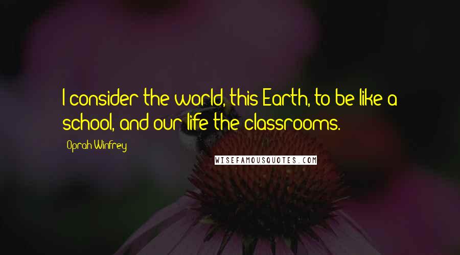 Oprah Winfrey Quotes: I consider the world, this Earth, to be like a school, and our life the classrooms.