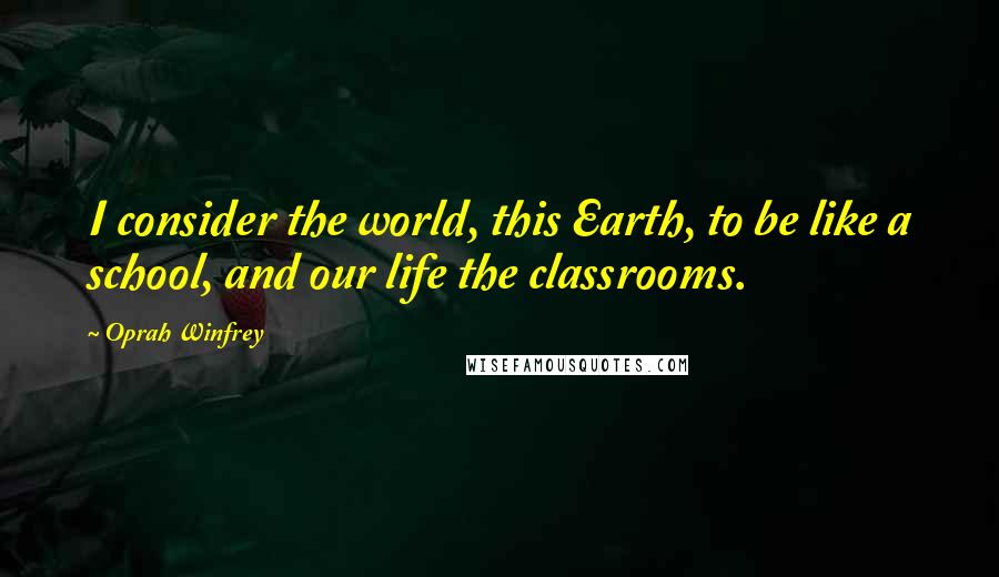 Oprah Winfrey Quotes: I consider the world, this Earth, to be like a school, and our life the classrooms.