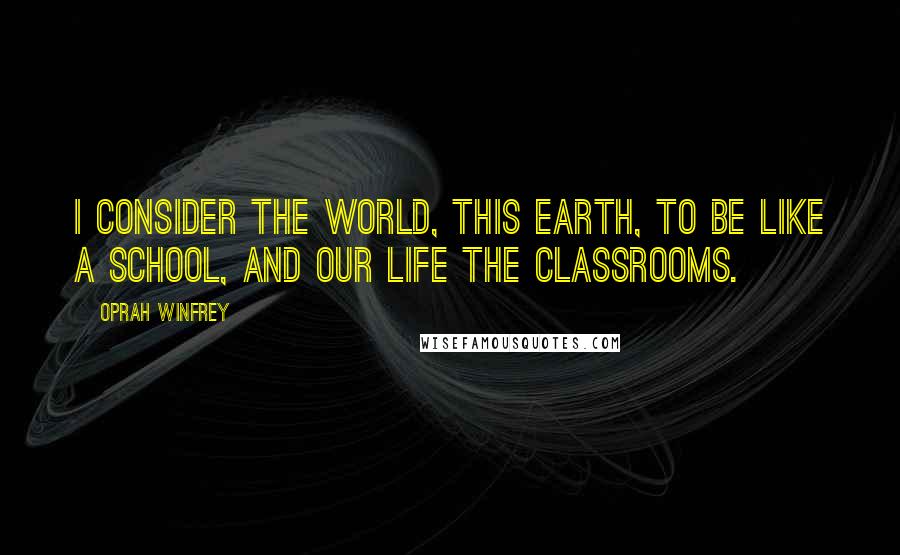 Oprah Winfrey Quotes: I consider the world, this Earth, to be like a school, and our life the classrooms.