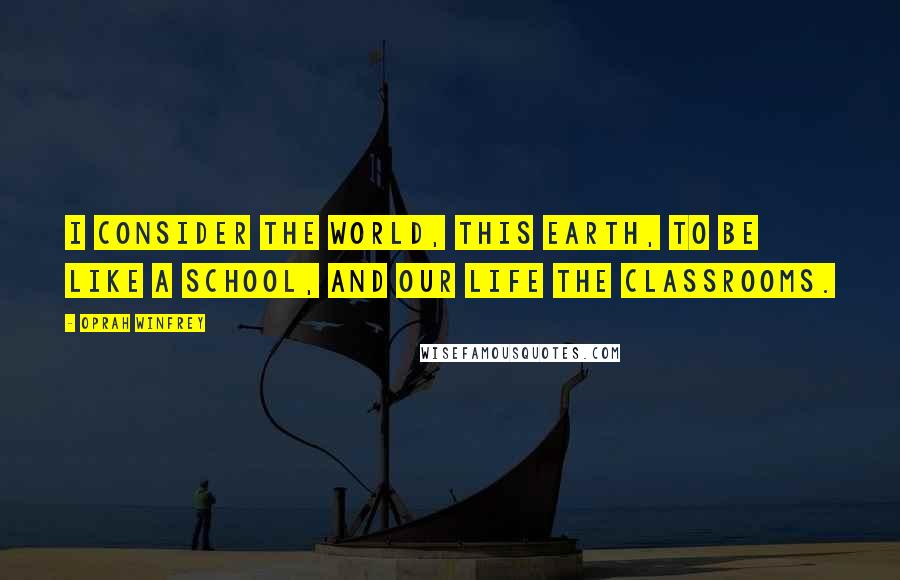 Oprah Winfrey Quotes: I consider the world, this Earth, to be like a school, and our life the classrooms.