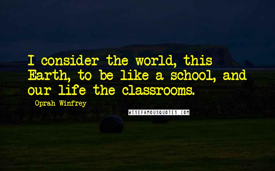 Oprah Winfrey Quotes: I consider the world, this Earth, to be like a school, and our life the classrooms.