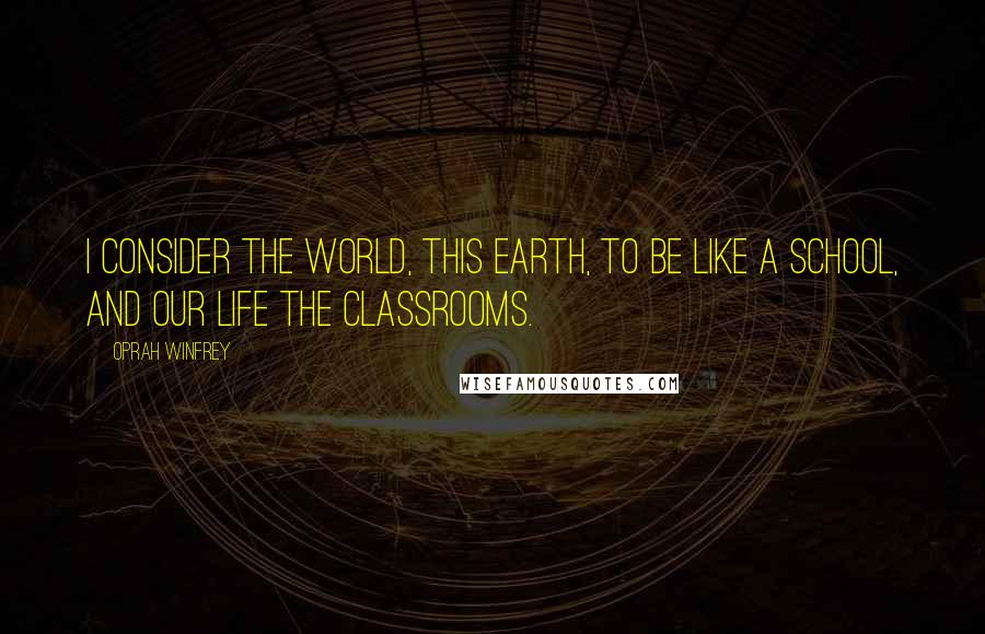 Oprah Winfrey Quotes: I consider the world, this Earth, to be like a school, and our life the classrooms.