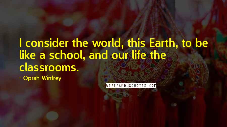 Oprah Winfrey Quotes: I consider the world, this Earth, to be like a school, and our life the classrooms.