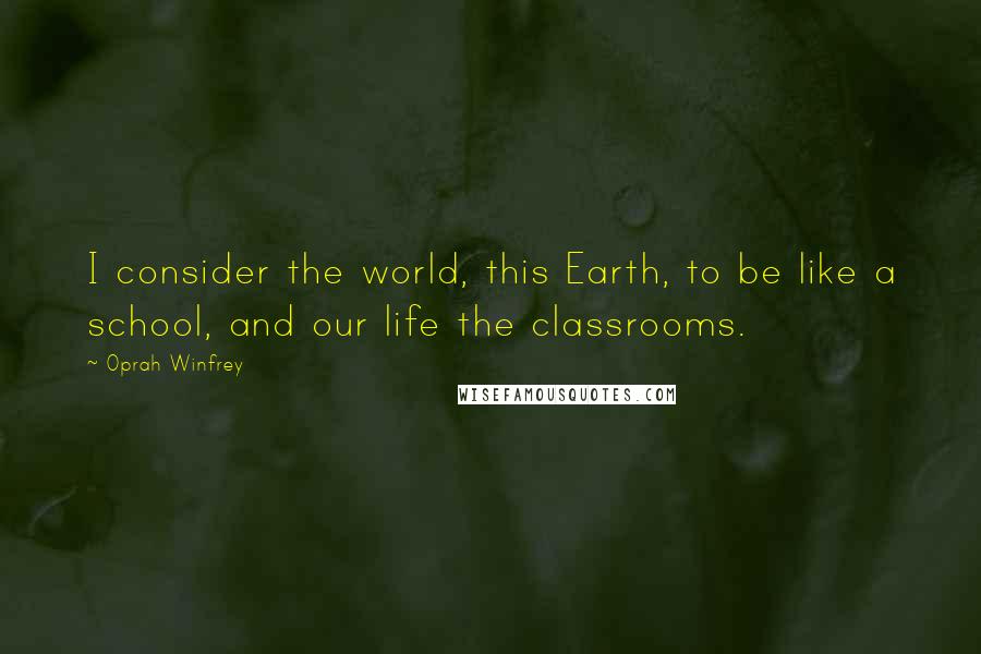 Oprah Winfrey Quotes: I consider the world, this Earth, to be like a school, and our life the classrooms.