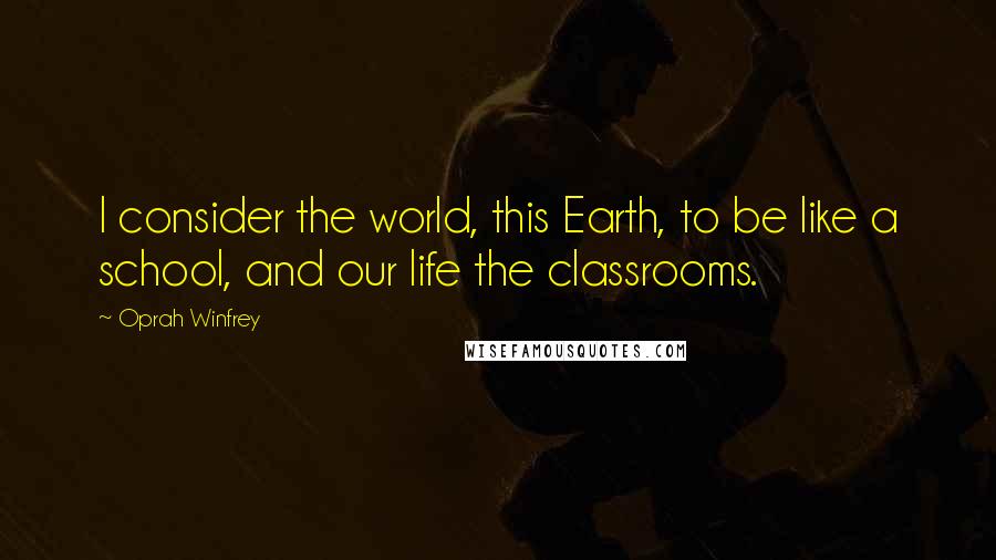 Oprah Winfrey Quotes: I consider the world, this Earth, to be like a school, and our life the classrooms.