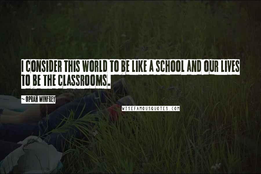 Oprah Winfrey Quotes: I consider this world to be like a school and our lives to be the classrooms.